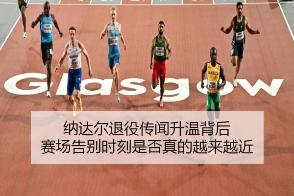 纳达尔退役传闻升温背后 赛场告别时刻是否真的越来越近